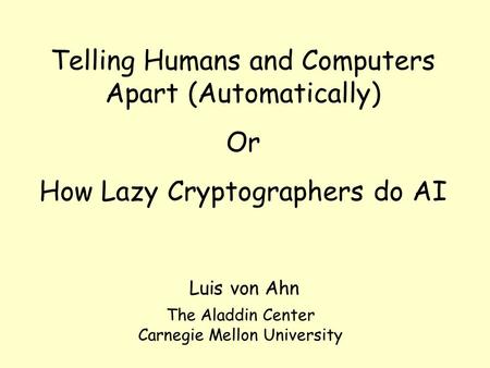 Telling Humans and Computers Apart (Automatically) Or How Lazy Cryptographers do AI Luis von Ahn The Aladdin Center Carnegie Mellon University.