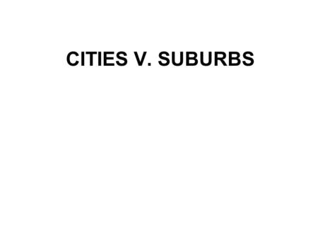 CITIES V. SUBURBS. Areas within a Region 1.Older suburb (25% of the region’s pop.) 2.Low tax base suburb (10-15% of the pop.) 3.High tax base suburb (never.