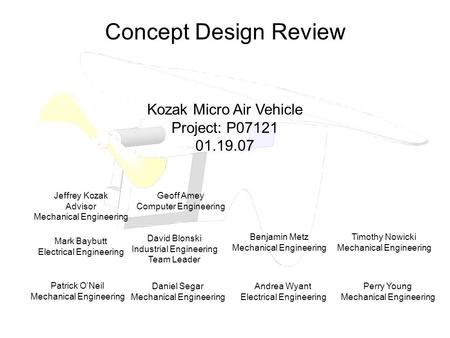 Concept Design Review Kozak Micro Air Vehicle Project: P07121 01.19.07 Mark Baybutt Electrical Engineering David Blonski Industrial Engineering Team Leader.