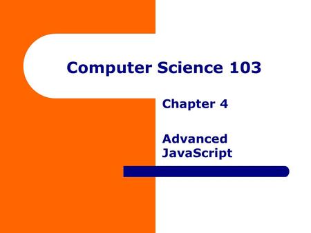 Computer Science 103 Chapter 4 Advanced JavaScript.