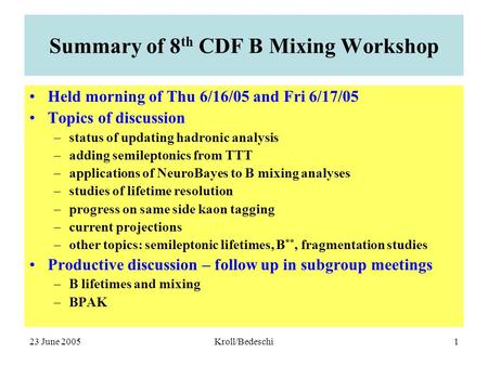 23 June 2005Kroll/Bedeschi1 Summary of 8 th CDF B Mixing Workshop Held morning of Thu 6/16/05 and Fri 6/17/05 Topics of discussion –status of updating.