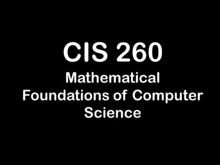 CIS 260 Mathematical Foundations of Computer Science.