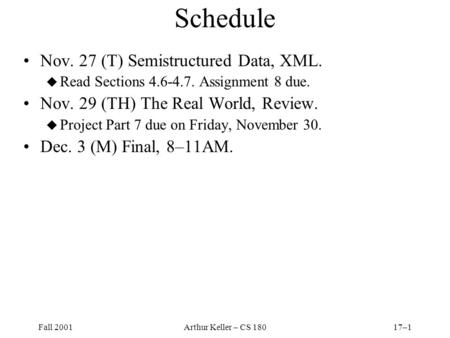 Fall 2001Arthur Keller – CS 18017–1 Schedule Nov. 27 (T) Semistructured Data, XML. u Read Sections 4.6-4.7. Assignment 8 due. Nov. 29 (TH) The Real World,
