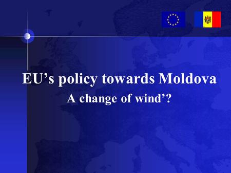 EU’s policy towards Moldova A change of wind’?. EU’s policy towards Moldova a change of wind?