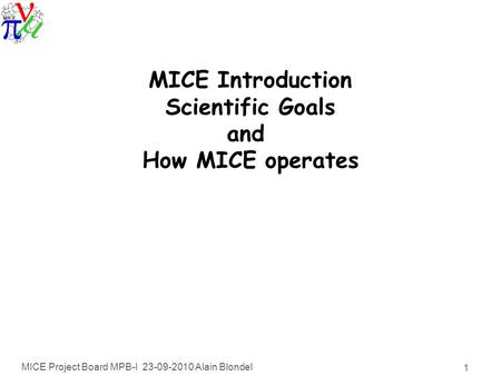 MICE Project Board MPB-I 23-09-2010 Alain Blondel 1 MICE Introduction Scientific Goals and How MICE operates.