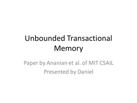 Unbounded Transactional Memory Paper by Ananian et al. of MIT CSAIL Presented by Daniel.