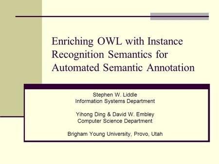 Enriching OWL with Instance Recognition Semantics for Automated Semantic Annotation Stephen W. Liddle Information Systems Department Yihong Ding & David.