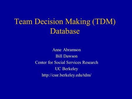 Team Decision Making (TDM) Database Anne Abramson Bill Dawson Center for Social Services Research UC Berkeley