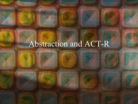 Abstraction and ACT-R. Outline Motivations for the Theory –Architecture –Abstraction Production Rules ACT-R Architecture of Cognition.