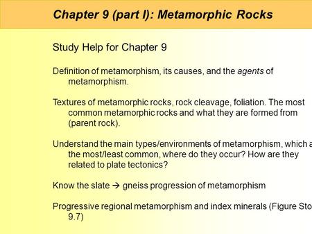 Chapter 9 (part I): Metamorphic Rocks Study Help for Chapter 9 Definition of metamorphism, its causes, and the agents of metamorphism. Textures of metamorphic.