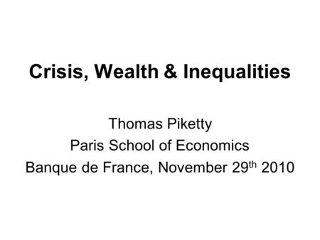 Crisis, Wealth & Inequalities Thomas Piketty Paris School of Economics Banque de France, November 29 th 2010.