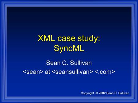 Copyright © 2002 Sean C. Sullivan XML case study: SyncML Sean C. Sullivan at.