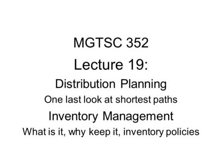 MGTSC 352 Lecture 19: Distribution Planning One last look at shortest paths Inventory Management What is it, why keep it, inventory policies.