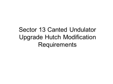 Sector 13 Canted Undulator Upgrade Hutch Modification Requirements.