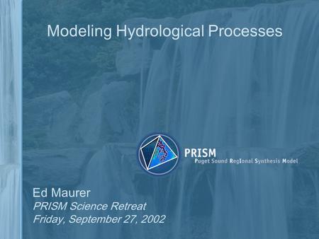 Modeling Hydrological Processes Ed Maurer PRISM Science Retreat Friday, September 27, 2002.