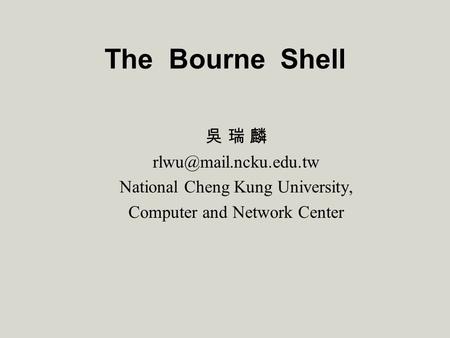 The Bourne Shell 吳 瑞 麟 National Cheng Kung University, Computer and Network Center.