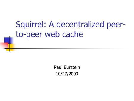 Squirrel: A decentralized peer- to-peer web cache Paul Burstein 10/27/2003.