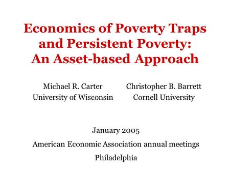 Economics of Poverty Traps and Persistent Poverty: An Asset-based Approach Michael R. Carter University of Wisconsin Christopher B. Barrett Cornell University.