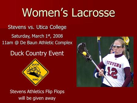 Women’s Lacrosse Stevens vs. Utica College Saturday, March 1 st, 2008 De Baun Athletic Complex Duck Country Event Stevens Athletics Flip Flops will.