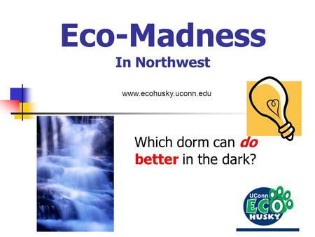 Eco-Madness In Northwest Which dorm can do better in the dark? www.ecohusky.uconn.edu.