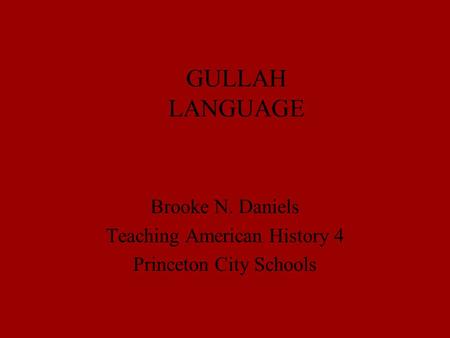 GULLAH LANGUAGE Brooke N. Daniels Teaching American History 4 Princeton City Schools.