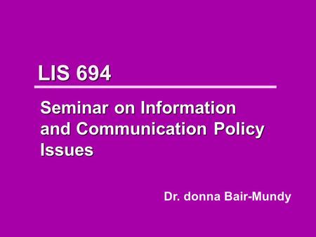 LIS 694 Seminar on Information and Communication Policy Issues Dr. donna Bair-Mundy.