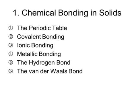 1. Chemical Bonding in Solids The Periodic Table Covalent Bonding Ionic Bonding Metallic Bonding The Hydrogen Bond The van der Waals Bond.