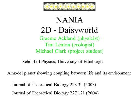 NANIA 2D - Daisyworld Graeme Ackland (physicist) Tim Lenton (ecologist) Michael Clark (project student) A model planet showing coupling between life and.