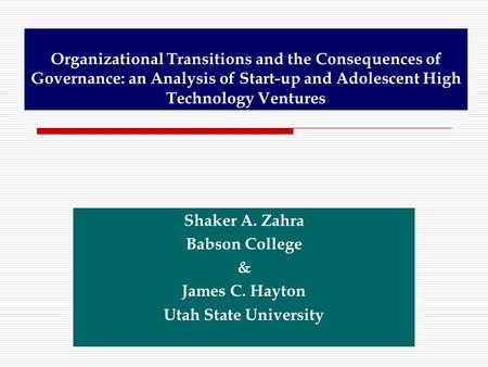 Organizational Transitions and the Consequences of Governance: an Analysis of Start-up and Adolescent High Technology Ventures Shaker A. Zahra Babson College.