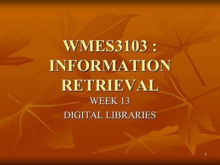 1 WMES3103 : INFORMATION RETRIEVAL WEEK 13 DIGITAL LIBRARIES.