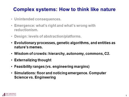 1 Complex systems: How to think like nature Unintended consequences. Emergence: what’s right and what’s wrong with reductionism. Design: levels of abstraction/platforms.