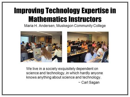 Improving Technology Expertise in Mathematics Instructors Maria H. Andersen, Muskegon Community College We live in a society exquisitely dependent on science.