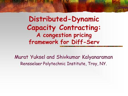 Distributed-Dynamic Capacity Contracting: A congestion pricing framework for Diff-Serv Murat Yuksel and Shivkumar Kalyanaraman Rensselaer Polytechnic Institute,