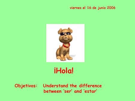 ¡Hola! viernes el 16 de junio 2006 Objetivos: Understand the difference between ‘ser’ and ‘estar’