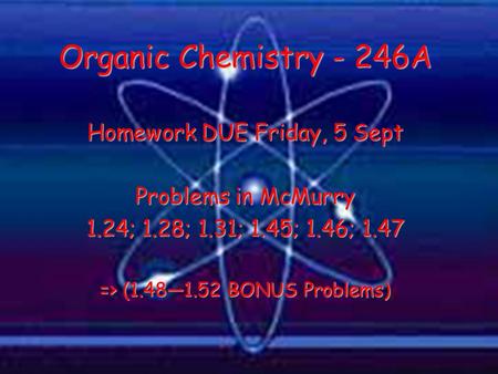 Homework DUE Friday, 5 Sept Problems in McMurry 1.24; 1.28; 1.31; 1.45; 1.46; 1.47 => (1.48—1.52 BONUS Problems) Organic Chemistry - 246A.