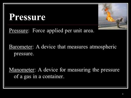 1 Pressure Pressure: Force applied per unit area. Barometer: A device that measures atmospheric pressure. Manometer: A device for measuring the pressure.