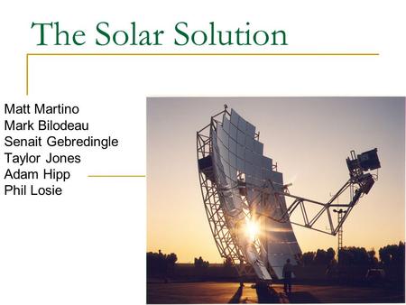 The Solar Solution Matt Martino Mark Bilodeau Senait Gebredingle Taylor Jones Adam Hipp Phil Losie.