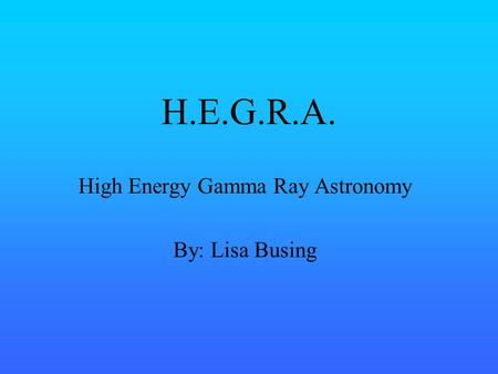H.E.G.R.A. High Energy Gamma Ray Astronomy By: Lisa Busing.