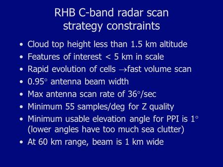 RHB C-band radar scan strategy constraints Cloud top height less than 1.5 km altitude Features of interest < 5 km in scale Rapid evolution of cells  fast.