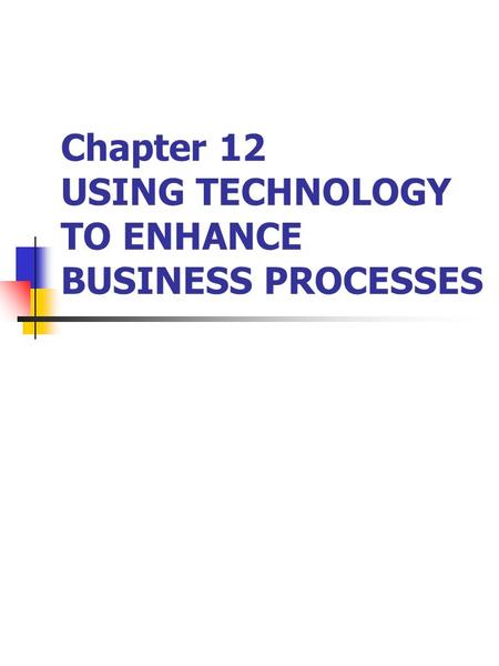 Chapter 12 USING TECHNOLOGY TO ENHANCE BUSINESS PROCESSES.