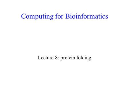 Computing for Bioinformatics Lecture 8: protein folding.