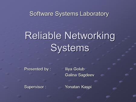 Reliable Networking Systems Software Systems Laboratory Presented by : Iliya Golub Galina Sagdeev Supervisor : Yonatan Kaspi.
