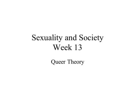 Sexuality and Society Week 13 Queer Theory. QUEER derived from the Latin TORQUERE – ‘to twist’ Queer as odd, strange, out of place Queer as insult, i.e.