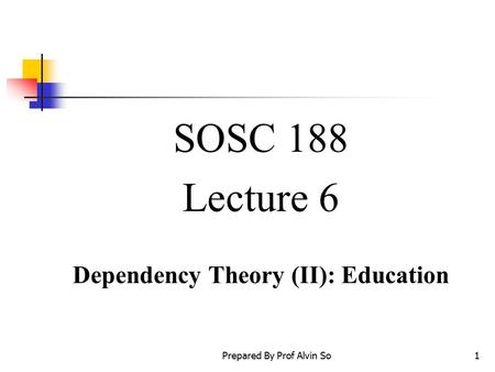 Prepared By Prof Alvin So1 SOSC 188 Lecture 6 Dependency Theory (II): Education.