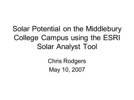Solar Potential on the Middlebury College Campus using the ESRI Solar Analyst Tool Chris Rodgers May 10, 2007.