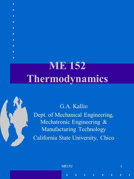 ME1521 ME 152 Thermodynamics G.A. Kallio Dept. of Mechanical Engineering, Mechatronic Engineering & Manufacturing Technology California State University,