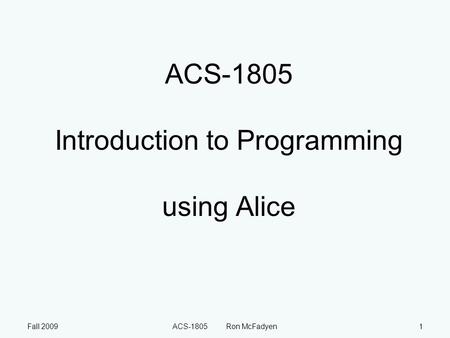 Fall 2009ACS-1805 Ron McFadyen1 ACS-1805 Introduction to Programming using Alice.