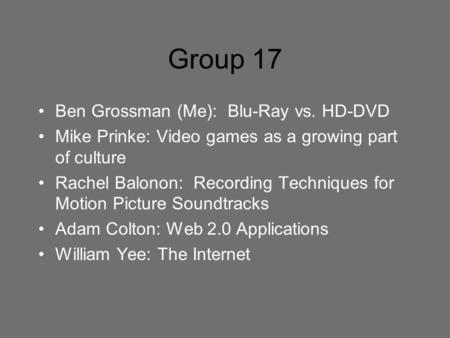 Group 17 Ben Grossman (Me): Blu-Ray vs. HD-DVD Mike Prinke: Video games as a growing part of culture Rachel Balonon: Recording Techniques for Motion Picture.