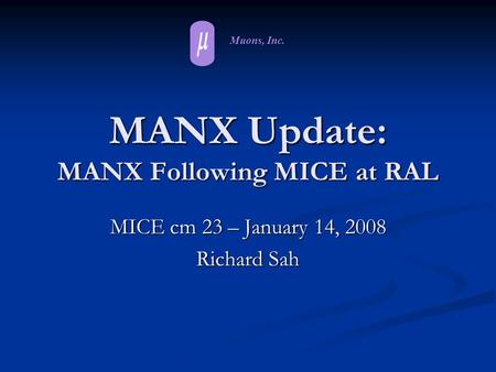 Muons, Inc. MANX Update: MANX Following MICE at RAL MICE cm 23 – January 14, 2008 Richard Sah.