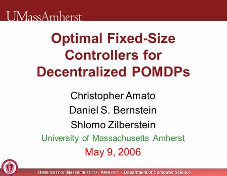 U NIVERSITY OF M ASSACHUSETTS, A MHERST Department of Computer Science Optimal Fixed-Size Controllers for Decentralized POMDPs Christopher Amato Daniel.